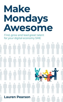 Make Mondays Awesome: Find, Grow and Lead Great Talent for Your Digital Economy SME by Pearson, Lauren