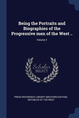 Being the Portraits and Biographies of the Progressive men of the West ..; Volume 2 by Press Reference Library (Western Edition