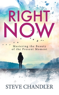 Right Now: Mastering the Beauty of the Present Moment by Chandler, Steve