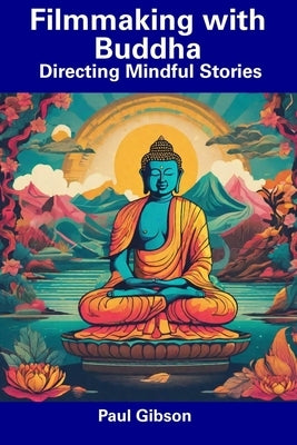 Filmmaking with Buddha: Directing Mindful Stories by Gibson, Paul