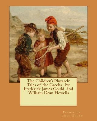 The Children's Plutarch: Tales of the Greeks. by: Frederick James Gould and William Dean Howells by Howells, William Dean