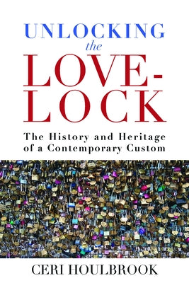 Unlocking the Love-Lock: The History and Heritage of a Contemporary Custom by Houlbrook, Ceri