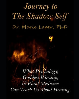Journey to the Shadow Self: What Psychology, Goddess Worship, & Plant Medicine Can Teach Us About Healing by Loper, Marie