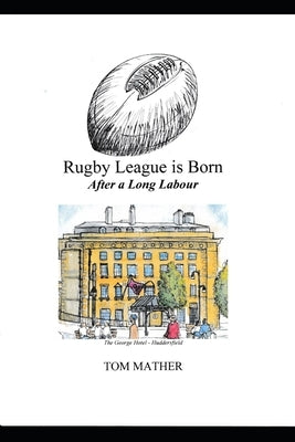 Rugby League is Born: After a Long Labour by Mather, Tom