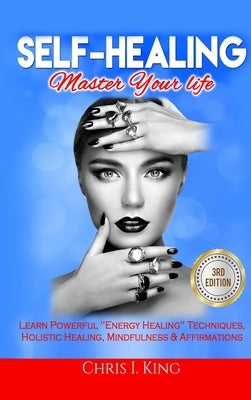 Self-Healing: Master Your life: Learn Powerful "Energy Healing" Techniques, Holistic Healing, Mindfulness & Affirmations by I. King, Chris