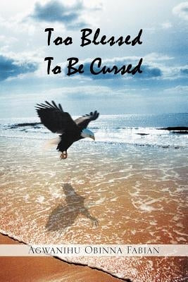 Too Blessed To Be Cursed by Fabian, Agwanihu Obinna