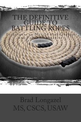 The Definitive Guide to Battling Ropes: Techniques to Muscle Stabilization and Power Domination by Longazel, Brad
