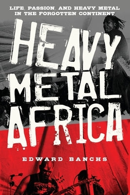 Heavy Metal Africa: Life, Passion, and Heavy Metal in the Forgotten Continent by Banchs, Edward