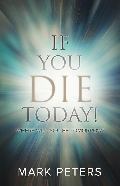 If You Die Today!: Where Will You Be Tomorrow? by Peters, Mark