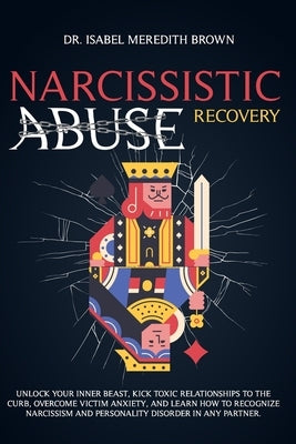 Narcissistic Abuse Recovery: Unlock Your Inner Beast, Kick Toxic Relationships to the Curb, Overcome Victim Anxiety, and Learn How to Recognize Nar by Brown, Isabel Meredith