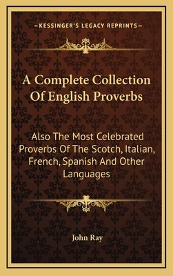 A Complete Collection Of English Proverbs: Also The Most Celebrated Proverbs Of The Scotch, Italian, French, Spanish And Other Languages by Ray, John