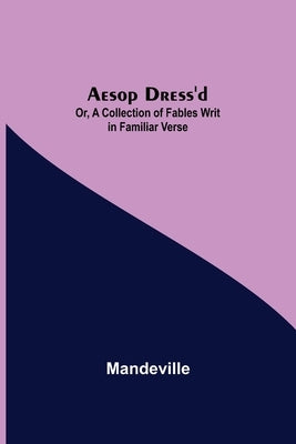 Aesop Dress'd; Or, A Collection of Fables Writ in Familiar Verse by Mandeville