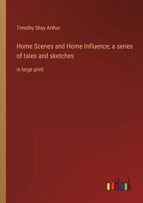 Home Scenes and Home Influence; a series of tales and sketches: in large print by Arthur, Timothy Shay