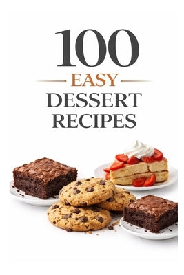 100 Easy Dessert Recipes: Simple Recipes for Quick, Delicious Desserts Anyone Can Make by Myers, Dominique