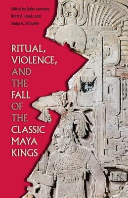 Ritual, Violence, and the Fall of the Classic Maya Kings by Iannone, Gyles
