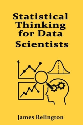 Statistical Thinking for Data Scientists: Inference, Testing, and Regression by Relington, James