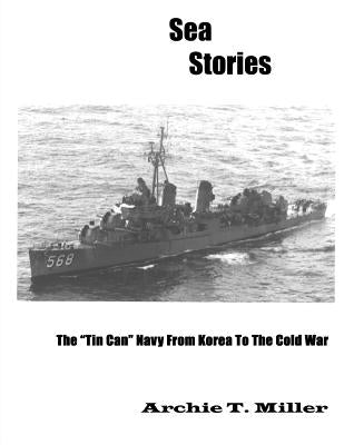Sea Stories: The "Tin Can" Navy From Korea to the Cold War by Miller, Archie T.
