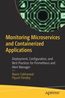 Monitoring Microservices and Containerized Applications: Deployment, Configuration, and Best Practices for Prometheus and Alert Manager by Sabharwal, Navin