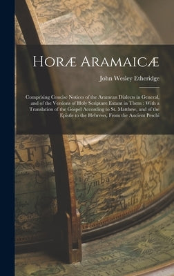 Horæ Aramaicæ: Comprising Concise Notices of the Aramean Dialects in General, and of the Versions of Holy Scripture Extant in Them: W by Etheridge, John Wesley
