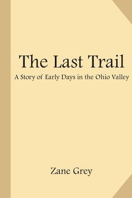 The Last Trail: A Story of Early Days in the Ohio Valley by Grey, Zane