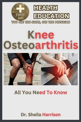 Knee Osteoarthritis: Symptoms, Causes, Diagnosis, Treatment, Medications, Prevention & Control: Managing & Handling Knee Osteoarthritis Patient by Harrison, Sheila
