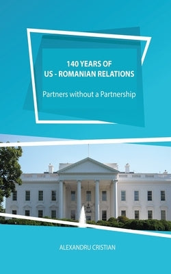 140 Years of US - Romanian Relations: Partners without a Partnership by Cristian, Alexandru