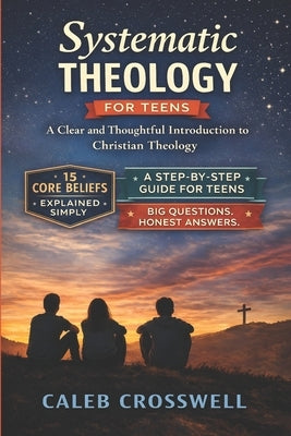 Systematic Theology for Teens: A Clear and Thoughtful Introduction to Christian Theology by Crosswell, Caleb