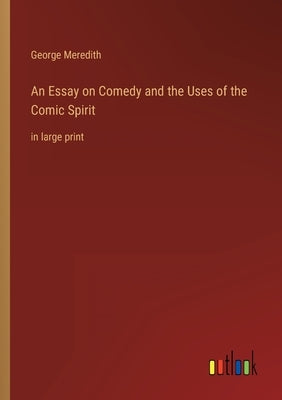 An Essay on Comedy and the Uses of the Comic Spirit: in large print by Meredith, George