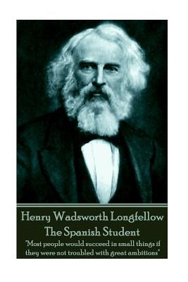 Henry Wadsworth Longfellow - The Spanish Student: "Most people would succeed in small things if they were not troubled with great ambitions" by Longfellow, Henry Wadsworth
