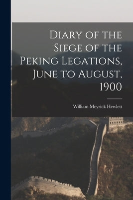 Diary of the Siege of the Peking Legations, June to August, 1900 by Hewlett, William Meyrick