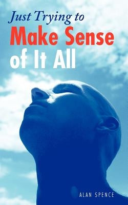 Just Trying to Make Sense of It All by Spence, Alan