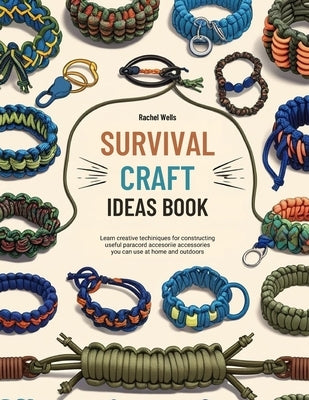 Survival Craft Ideas Book: Learn Creative Techniques for Constructing Useful Paracord Accessories You Can Use at Home and Outdoors by Wells, Rachel