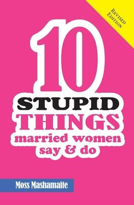 Ten Stupid Things Married Women Say and Do: It's Official! There Is No Cure For Stupidity by Mashamaite, Moss