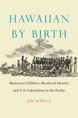 Hawaiian by Birth: Missionary Children, Bicultural Identity, and U.S. Colonialism in the Pacific by Schulz, Joy