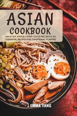 Asian Cookbook: Master Asian Home Cooking with 60 Essential Recipes for Traditional Flavors by Yang, Emma