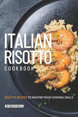 Italian Risotto Cookbook: 25 Risotto Recipes to Master Your Cooking Skills by Mills, Molly