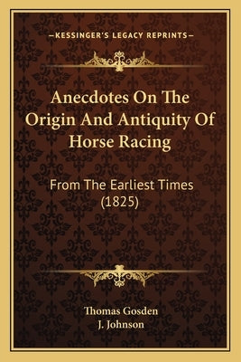 Anecdotes On The Origin And Antiquity Of Horse Racing: From The Earliest Times (1825) by Gosden, Thomas
