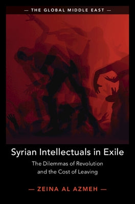 Syrian Intellectuals in Exile: The Dilemmas of Revolution and the Cost of Leaving by Al Azmeh, Zeina