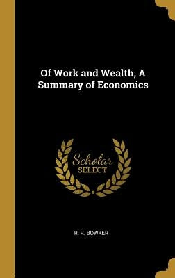 Of Work and Wealth, A Summary of Economics by Bowker, R. R.