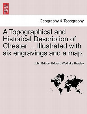 A Topographical and Historical Description of Chester ... Illustrated with Six Engravings and a Map. by Britton, John