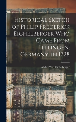Historical Sketch of Philip Frederick Eichelberger who Came From Ittlingen, Germany, in 1728 by Eichelberger, Abdiel Wirt 1819-1901