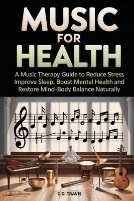 Music for Health: A Music Therapy Guide to Reduce Stress, Improve Sleep, Boost Mental Health, and Restore Mind-Body Balance Naturally by Travis, C. D.