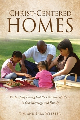 Christ-Centered Homes: Purposefully Living Out the Character of Christ in Our Marriage and Family by Webster, Tim
