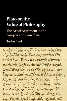 Plato on the Value of Philosophy: The Art of Argument in the Gorgias and Phaedrus by Irani, Tushar