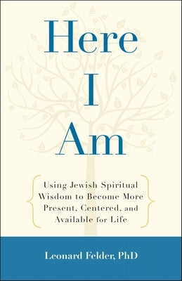 Here I Am: Using Jewish Spiritual Wisdom to Become More Present, Centered, and Available for Life by Felder, Leonard
