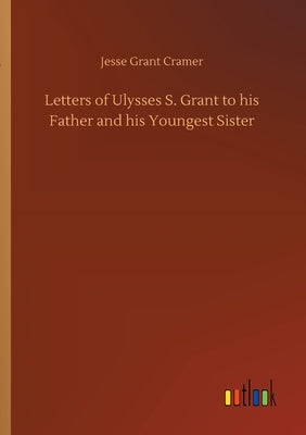 Letters of Ulysses S. Grant to his Father and his Youngest Sister by Cramer, Jesse Grant