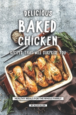 Delicious Baked Chicken Recipes That Will Surprise You: Healthy Meals for The Whole Family by Allen, Allie