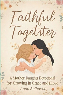 Faithful Together: A Mother-Daughter Devotional for Growing in Grace and Love by Belhaven, Anna