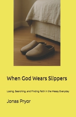 When God Wears Slippers: Losing, Searching, and Finding Faith in the Messy Everyday by Pryor, Jonas