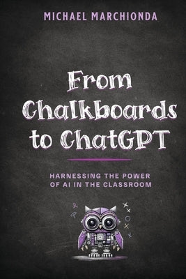 From Chalkboards to ChatGPT: Harnessing the Power of AI in the Classroom by Marchionda, Michael